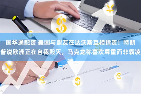 国华通配资 美国与盟友在达沃斯互相指责！特朗普说欧洲正在自我毁灭，马克龙称喜欢尊重而非霸凌