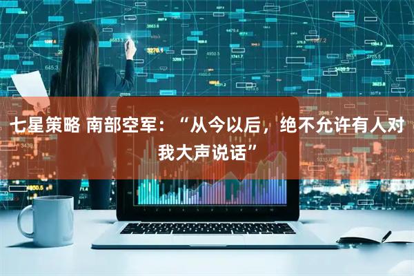 七星策略 南部空军：“从今以后，绝不允许有人对我大声说话”
