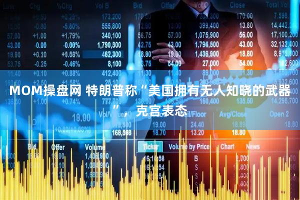 MOM操盘网 特朗普称“美国拥有无人知晓的武器”，克宫表态
