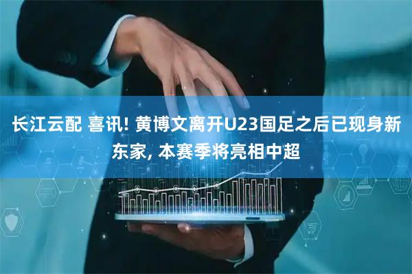 长江云配 喜讯! 黄博文离开U23国足之后已现身新东家, 本赛季将亮相中超