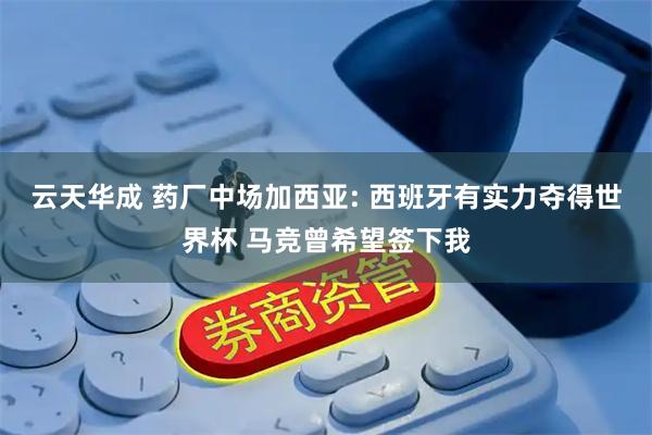 云天华成 药厂中场加西亚: 西班牙有实力夺得世界杯 马竞曾希望签下我