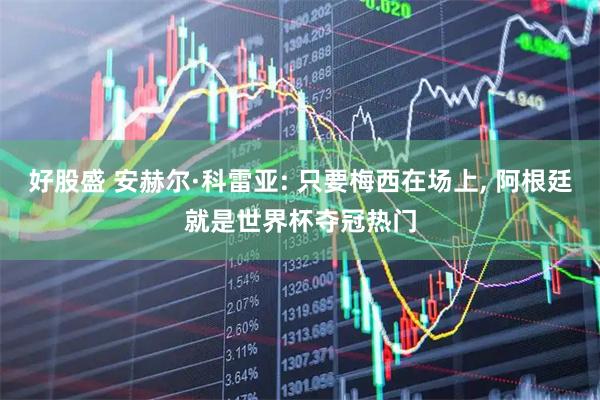 好股盛 安赫尔·科雷亚: 只要梅西在场上, 阿根廷就是世界杯夺冠热门