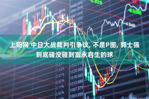 上阳网 中日大战裁判引争议, 不是P图, 郭士强到底碰没碰到富永启生的球