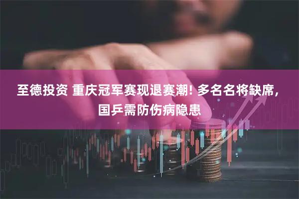 至德投资 重庆冠军赛现退赛潮! 多名名将缺席, 国乒需防伤病隐患