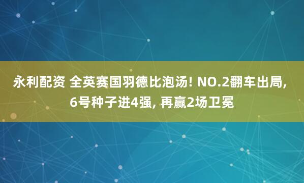 永利配资 全英赛国羽德比泡汤! NO.2翻车出局, 6号种子进4强, 再赢2场卫冕