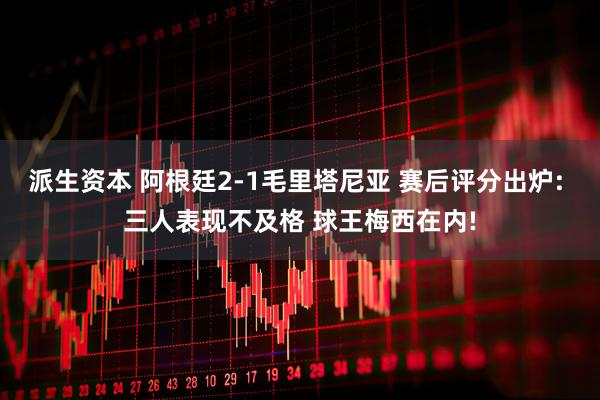 派生资本 阿根廷2-1毛里塔尼亚 赛后评分出炉: 三人表现不及格 球王梅西在内!