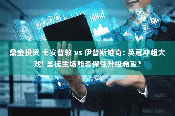 鼎金投资 南安普敦 vs 伊普斯维奇: 英冠冲超大戏! 圣徒主场能否保住升级希望?