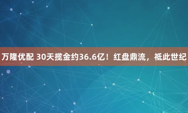 万隆优配 30天揽金约36.6亿！红盘鼎流，祗此世纪