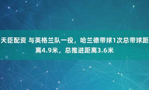 天臣配资 与英格兰队一役，哈兰德带球1次总带球距离4.9米，总推进距离3.6米