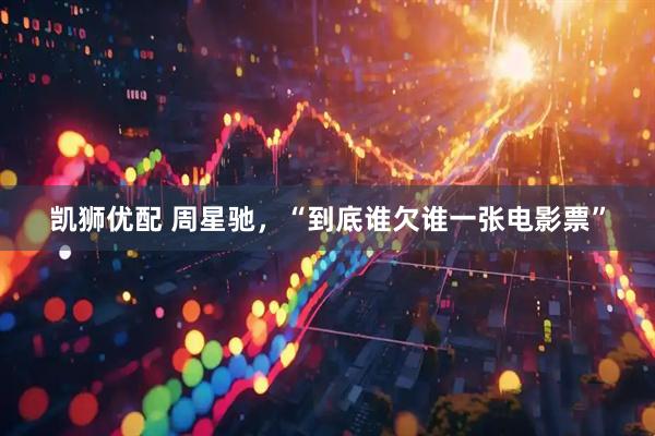 凯狮优配 周星驰，“到底谁欠谁一张电影票”