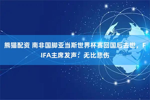 熊猫配资 南非国脚亚当斯世界杯赛回国后去世，FIFA主席发声：无比悲伤