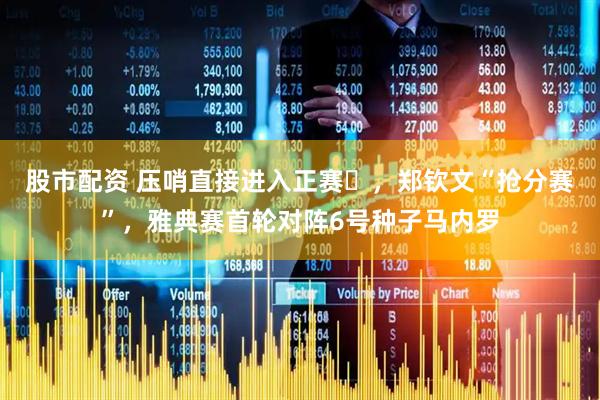 股市配资 压哨直接进入正赛‌，郑钦文“抢分赛”，雅典赛首轮对阵6号种子马内罗